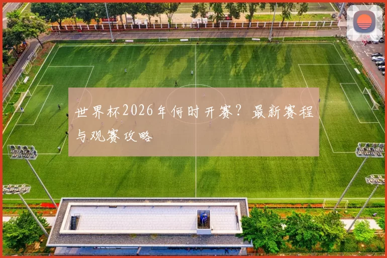 世界杯2026年何时开赛?最新赛程与观赛攻略