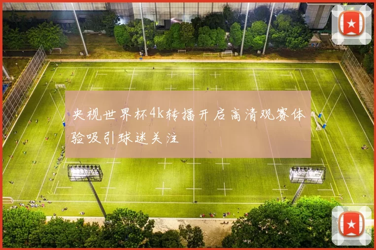 央视世界杯4k转播开启高清观赛体验吸引球迷关注