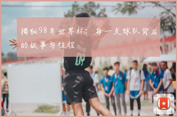 揭秘98年世界杯:每一支球队背后的故事与征程