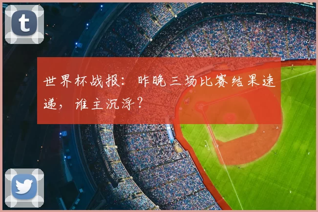 世界杯战报：昨晚三场比赛结果速递，谁主沉浮？